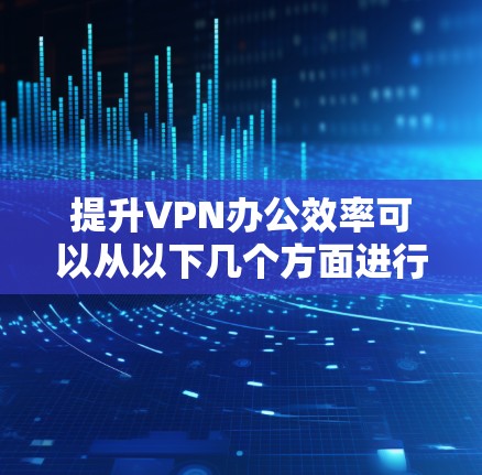 提升VPN办公效率可以从以下几个方面进行优化