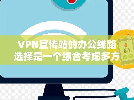 VPN宣传站的办公线路选择是一个综合考虑多方面因素的流程,以下是详细的建议 VPN宣传站的办公线路选择是一个综合考虑多方面因素的流程,以下是详细的建议