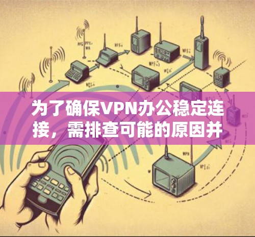 为了确保VPN办公稳定连接,需排查可能的原因并采取措施 为了确保VPN办公稳定连接,需排查可能的原因并采取措施