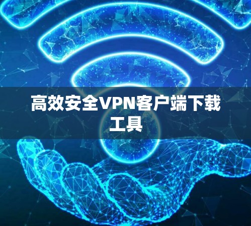 高效安全VPN客户端下载工具 高效安全VPN客户端下载工具