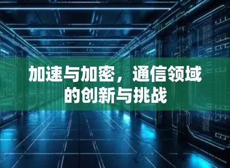 加速与加密,通信领域的创新与挑战 加速与加密,通信领域的创新与挑战