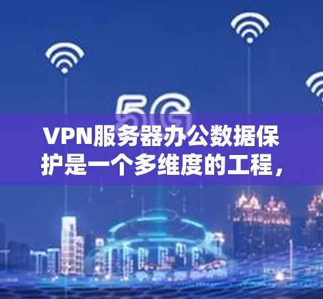 VPN服务器办公数据保护是一个多维度的工程，涉及加密技术、网络安全和数据存储等多个方面。以下是对 VPN 服务器办公数据保护的详细分析和总结