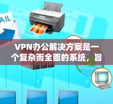 VPN办公解决方案是一个复杂而全面的系统，旨在为公司内部和外部提供加密通信、数据传输和网络安全服务。以下是一个系统的概述，涵盖硬件、软件、配置、安全性、监控和维护等方面