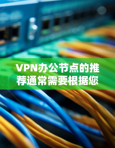 VPN办公节点的推荐通常需要根据您的使用场景和需求来选择。以下是几种常见的推荐类型和场景，供您参考