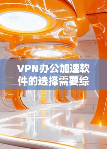 VPN办公加速软件的选择需要综合考虑多个因素，以下是一个详细的指南
