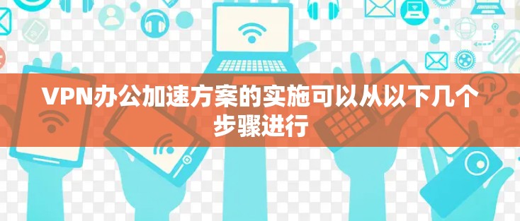 VPN办公加速方案的实施可以从以下几个步骤进行