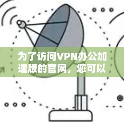 为了访问VPN办公加速版的官网，您可以按照以下步骤操作