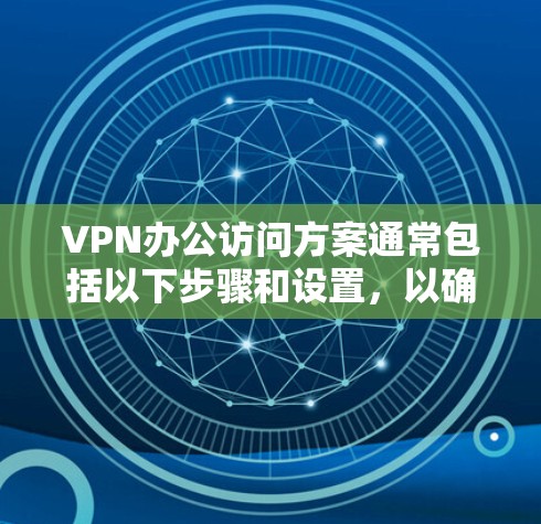 VPN办公访问方案通常包括以下步骤和设置，以确保在电脑上安全地访问互联网。以下是一个详细的步骤指南