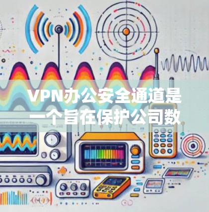 VPN办公安全通道是一个旨在保护公司数据和网络的安全系统，主要涵盖以下关键方面