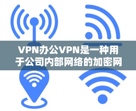 VPN办公VPN是一种用于公司内部网络的加密网络服务，旨在确保数据传输的安全性。以下是配置和使用的关键步骤和考虑因素