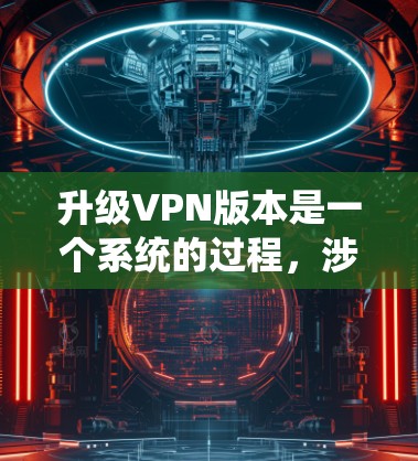 升级VPN版本是一个系统的过程，涉及配置、管理和服务，以下是详细的步骤和建议