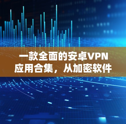 一款全面的安卓VPN应用合集，从加密软件到安全协议，全面覆盖你的需求