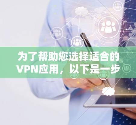 为了帮助您选择适合的VPN应用，以下是一步步的建议
