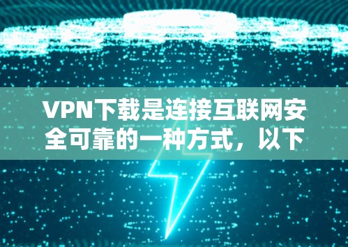 VPN下载是连接互联网安全可靠的一种方式，以下是详细的步骤和注意事项