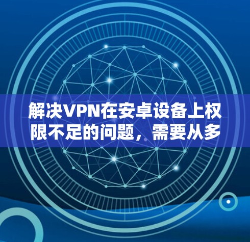 解决VPN在安卓设备上权限不足的问题，需要从多个方面进行全面检查和处理。以下是一步步的解决方案