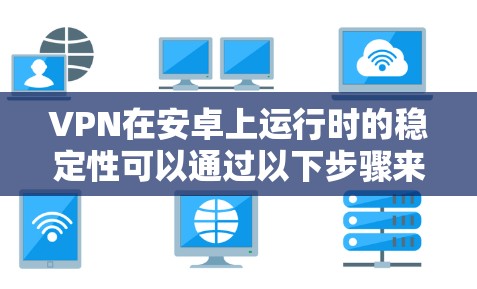 VPN在安卓上运行时的稳定性可以通过以下步骤来优化和解决