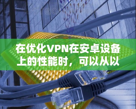 在优化VPN在安卓设备上的性能时，可以从以下几个步骤入手，以确保速度和安全性