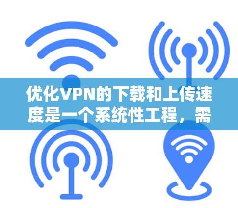 优化VPN的下载和上传速度是一个系统性工程,需要综合考虑多个因素。以下是一个详细的步骤指南,帮助你提升VPN的性能 优化VPN的下载和上传速度是一个系统性工程,需要综合考虑多个因素。以下是一个详细的步骤指南,帮助你提升VPN的性能