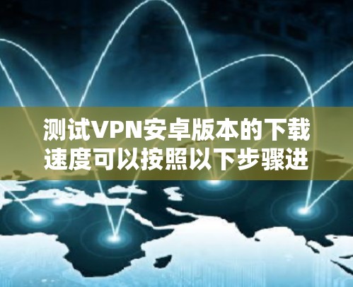 测试VPN安卓版本的下载速度可以按照以下步骤进行