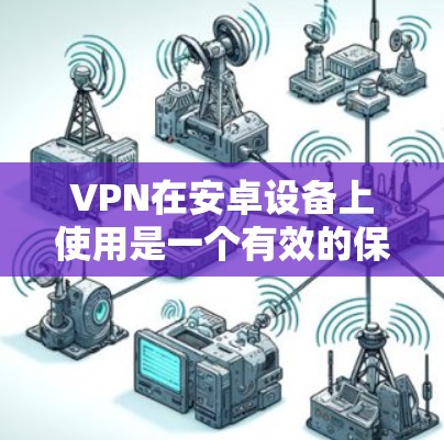 VPN在安卓设备上使用是一个有效的保护隐私和数据的安全方式。以下是一个详细的步骤指南,帮助您在安卓设备上使用VPN VPN在安卓设备上使用是一个有效的保护隐私和数据的安全方式。以下是一个详细的步骤指南,帮助您在安卓设备上使用VPN