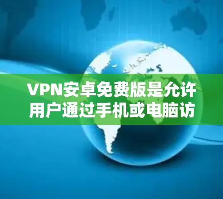VPN安卓免费版是允许用户通过手机或电脑访问互联网服务的软件。以下是一些常见的免费安卓VPN软件推荐