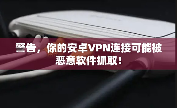 警告，你的安卓VPN连接可能被恶意软件抓取！