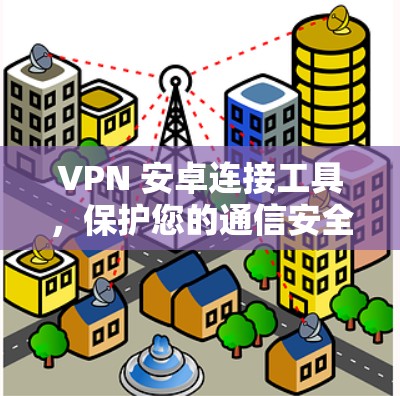 VPN 安卓连接工具，保护您的通信安全