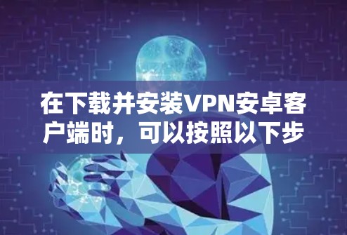 在下载并安装VPN安卓客户端时，可以按照以下步骤进行