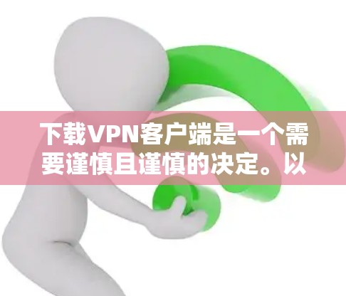 下载VPN客户端是一个需要谨慎且谨慎的决定。以下是一步步的建议，帮助你做出明智的选择
