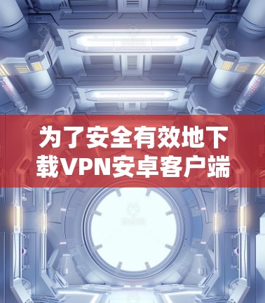 为了安全有效地下载VPN安卓客户端，以下是一步步的建议和方法
