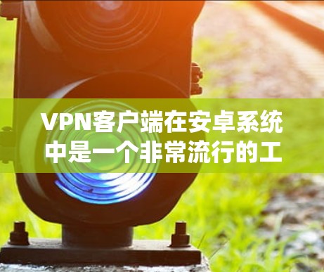 VPN客户端在安卓系统中是一个非常流行的工具，支持多种网络环境和加密方式。以下是常见的VPN客户端及其特点