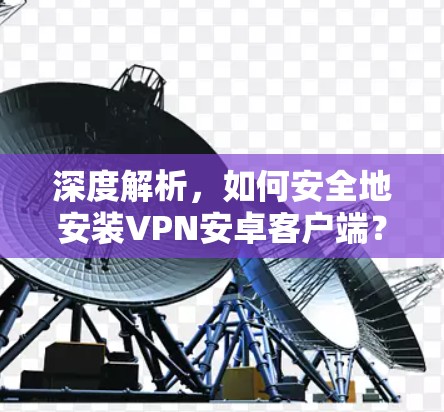 深度解析，如何安全地安装VPN安卓客户端？
