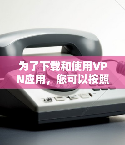 为了下载和使用VPN应用，您可以按照以下步骤进行