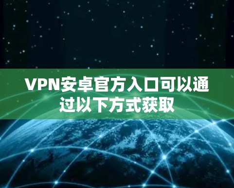 VPN安卓官方入口可以通过以下方式获取
