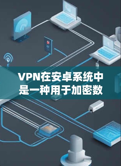 VPN在安卓系统中是一种用于加密数据传输的软件，用户可以通过它访问加密的网站或应用。以下是VPN在安卓上的功能评测