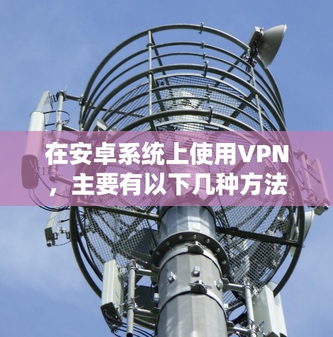在安卓系统上使用VPN,主要有以下几种方法 在安卓系统上使用VPN,主要有以下几种方法