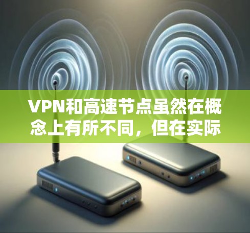 VPN和高速节点虽然在概念上有所不同，但在实际应用中存在密切联系，共同作用于VPN的性能和用户体验。以下是它们的详细分析
