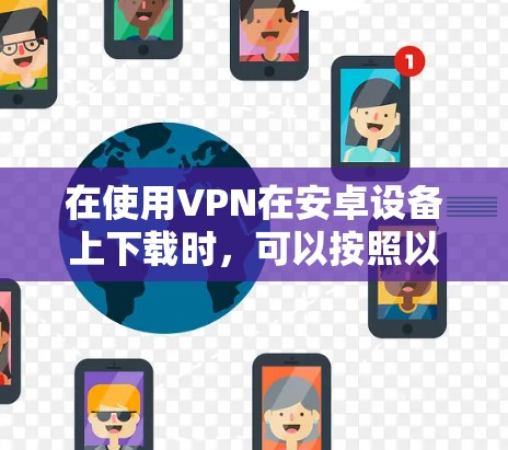 在使用VPN在安卓设备上下载时,可以按照以下步骤操作 在使用VPN在安卓设备上下载时,可以按照以下步骤操作