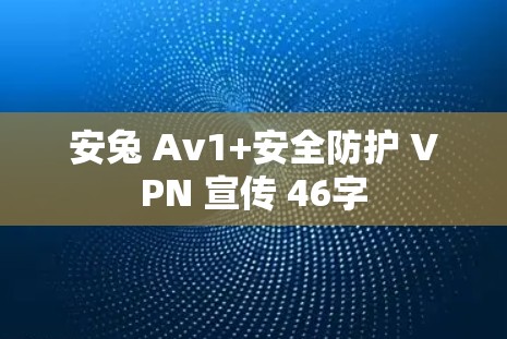 安兔 Av1+安全防护 VPN 宣传 46字