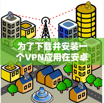 为了下载并安装一个VPN应用在安卓设备上，您可以按照以下步骤进行