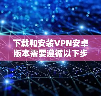 下载和安装VPN安卓版本需要遵循以下步骤，确保安全可靠