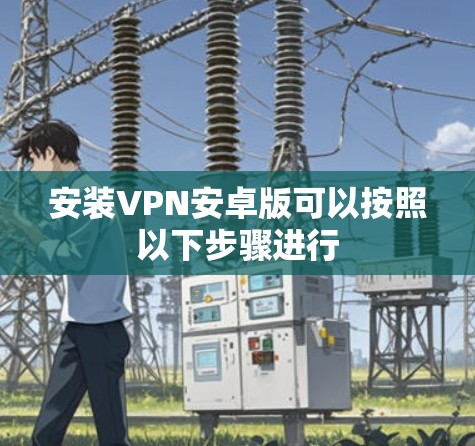 安装VPN安卓版可以按照以下步骤进行 安装VPN安卓版可以按照以下步骤进行