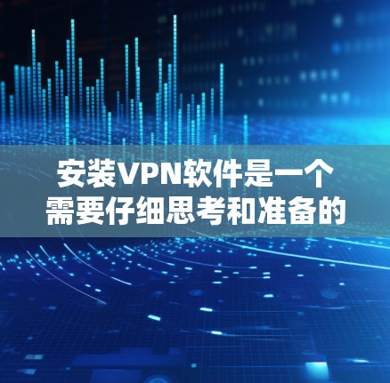 安装VPN软件是一个需要仔细思考和准备的过程,以下是一步一步的指南,帮助你顺利完成安装 安装VPN软件是一个需要仔细思考和准备的过程,以下是一步一步的指南,帮助你顺利完成安装
