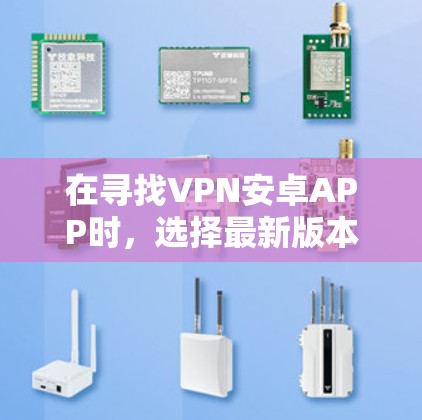 在寻找VPN安卓APP时，选择最新版本的软件至关重要。以下是一些常见的VPN软件及其最新版本信息