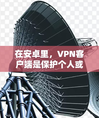 在安卓里，VPN客户端是保护个人或商业数据不被第三方访问的重要工具。以下是详细分析