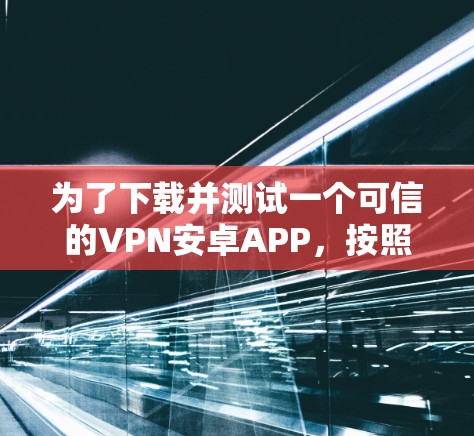 为了下载并测试一个可信的VPN安卓APP，按照以下步骤进行
