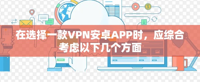 在选择一款VPN安卓APP时，应综合考虑以下几个方面