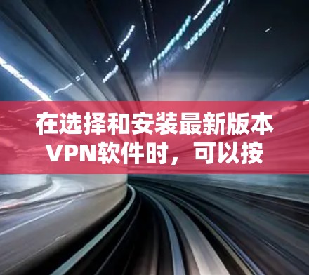 在选择和安装最新版本VPN软件时，可以按照以下步骤进行
