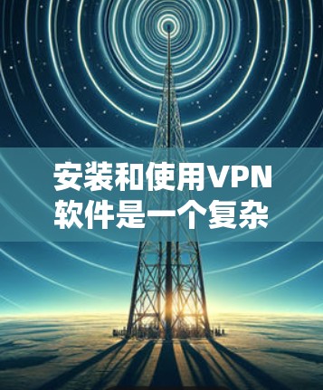 安装和使用VPN软件是一个复杂但清晰的过程，以下是一步步的指南