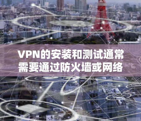 VPN的安装和测试通常需要通过防火墙或网络测试工具来完成。以下是一些常见的步骤和建议，帮助你进行VPN安装和测试